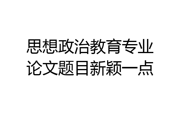 思想政治教育专业论文题目新颖一点
