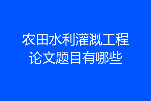 农田水利灌溉工程论文题目有哪些