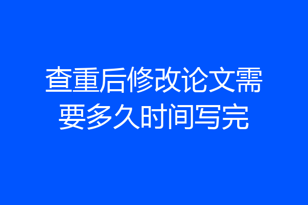查重后修改论文需要多久时间写完