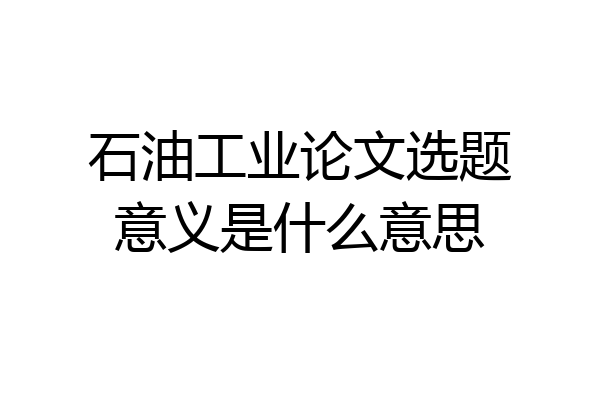 石油工业论文选题意义是什么意思