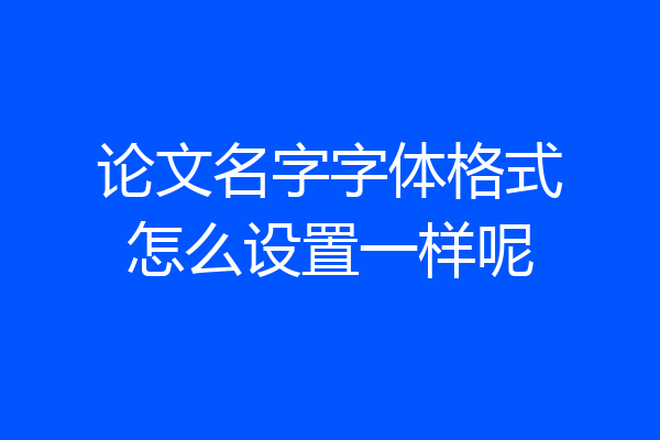 论文名字字体格式怎么设置一样呢