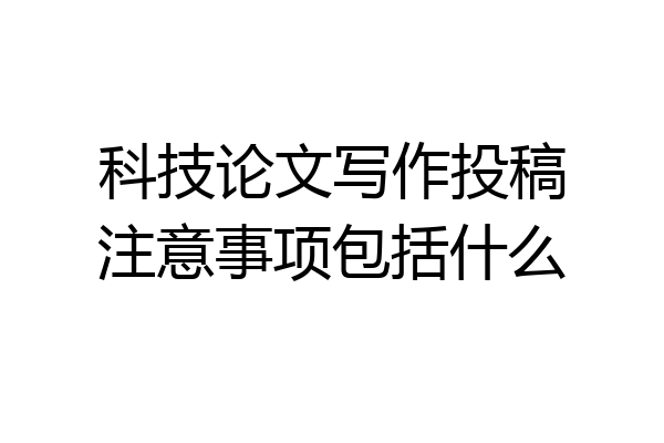 科技论文写作投稿注意事项包括什么