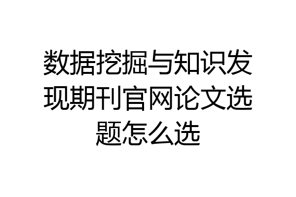 数据挖掘与知识发现期刊官网论文选题怎么选