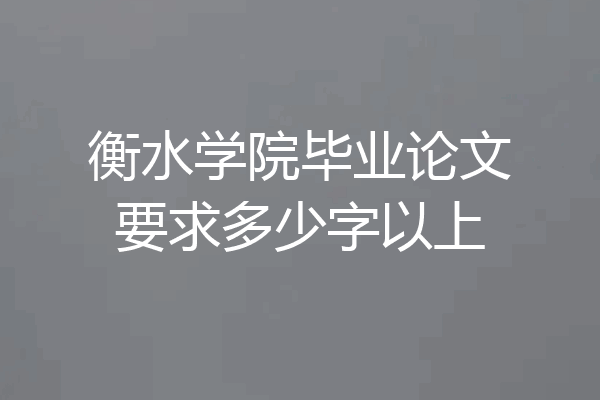 衡水学院毕业论文要求多少字以上
