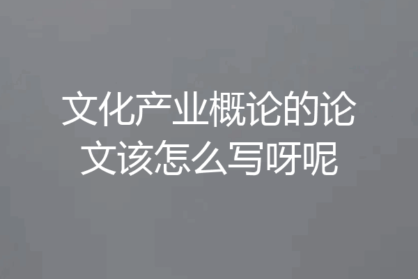 文化产业概论的论文该怎么写呀呢