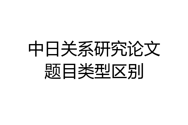 中日关系研究论文题目类型区别