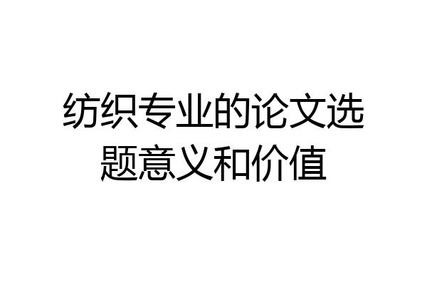 纺织专业的论文选题意义和价值
