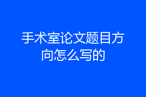 手术室论文题目方向怎么写的