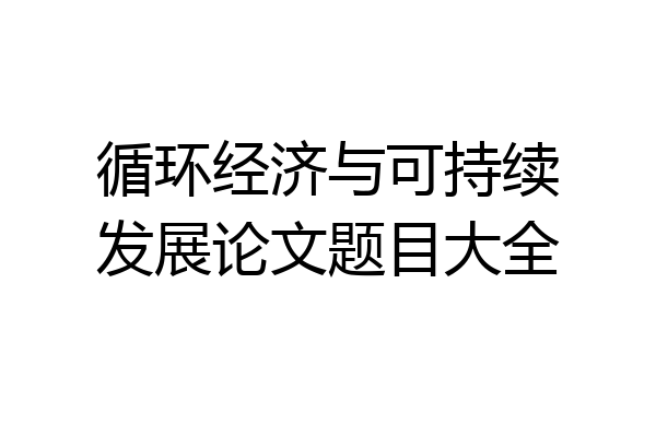 循环经济与可持续发展论文题目大全