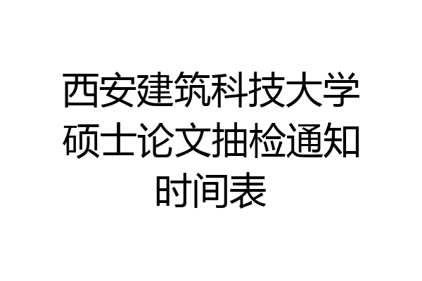 西安建筑科技大学硕士论文抽检通知时间表