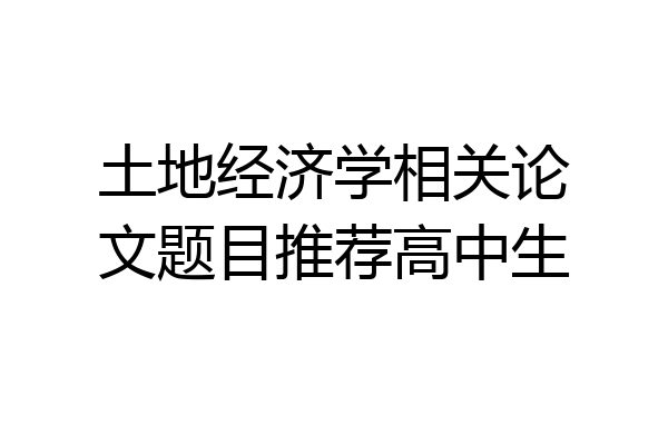 土地经济学相关论文题目推荐高中生