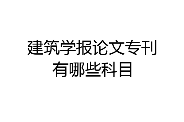 建筑学报论文专刊有哪些科目