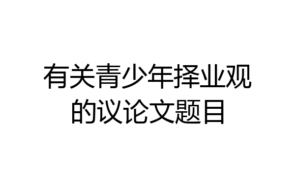有关青少年择业观的议论文题目