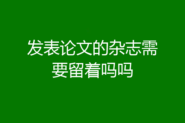 发表论文的杂志需要留着吗吗