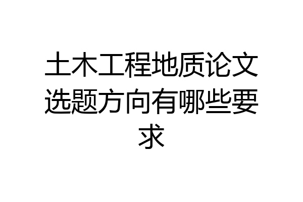 土木工程地质论文选题方向有哪些要求
