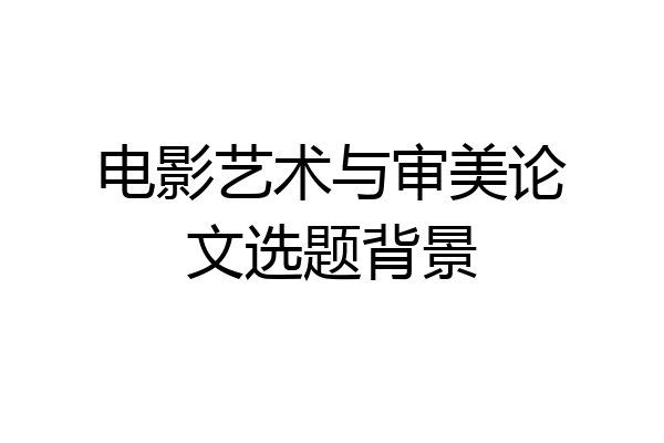 电影艺术与审美论文选题背景