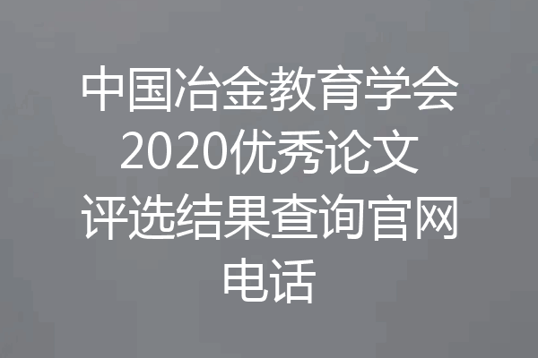 中国冶金教育学会2020优秀论文评选结果查询官网电话