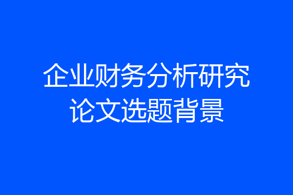 企业财务分析研究论文选题背景