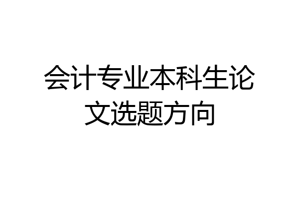 会计专业本科生论文选题方向