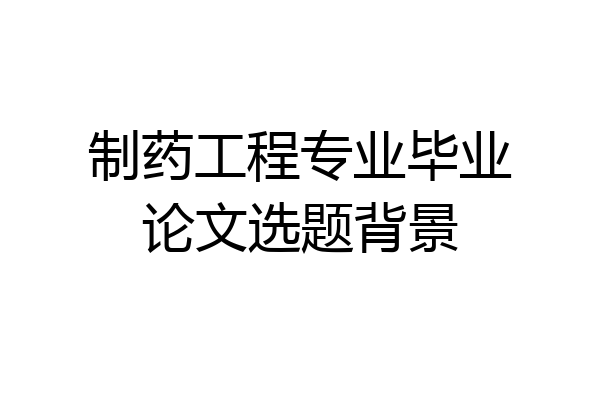 制药工程专业毕业论文选题背景