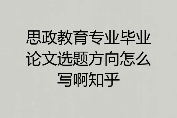 思政教育专业毕业论文选题方向怎么写啊知乎