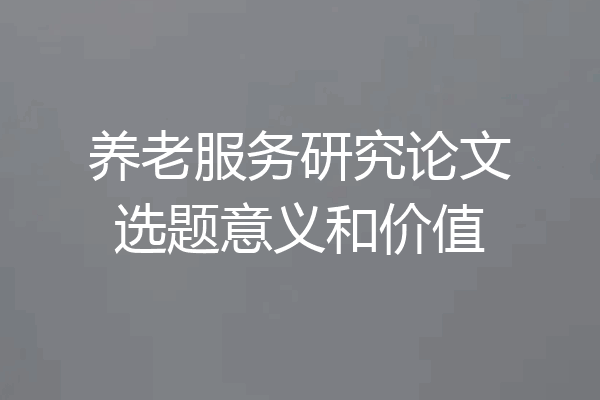养老服务研究论文选题意义和价值