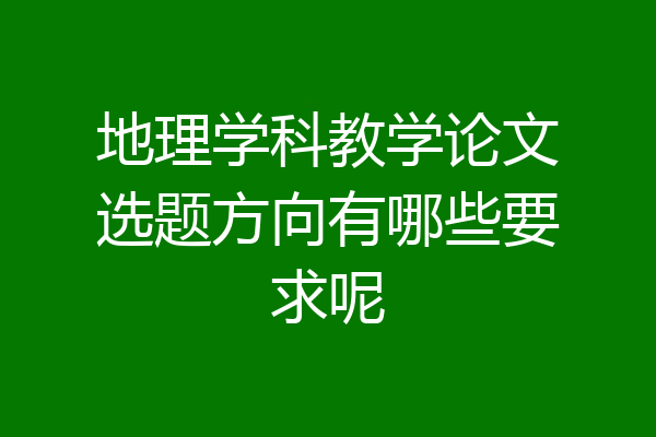 地理学科教学论文选题方向有哪些要求呢