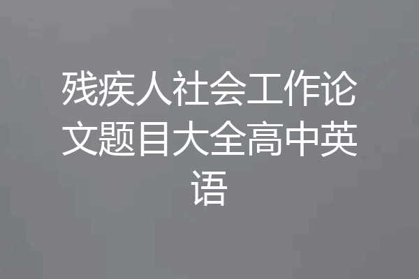 残疾人社会工作论文题目大全高中英语