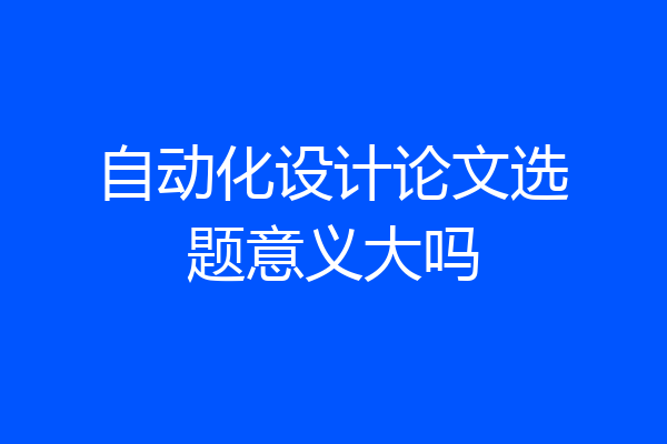 自动化设计论文选题意义大吗