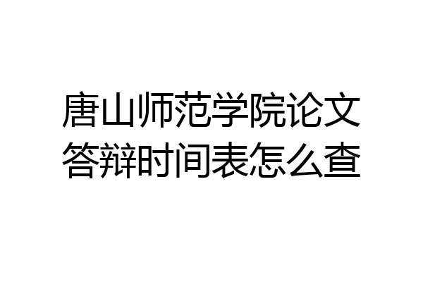 唐山师范学院论文答辩时间表怎么查