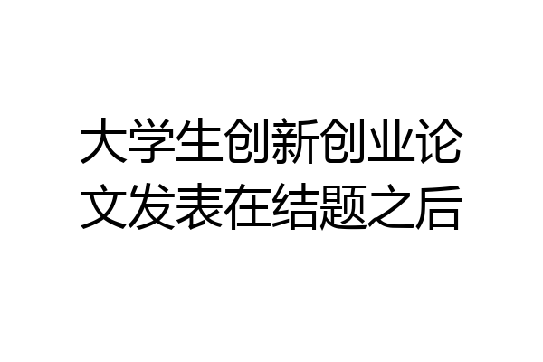 大学生创新创业论文发表在结题之后