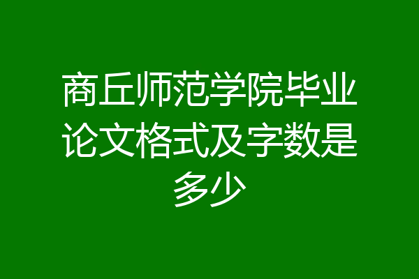 商丘师范学院毕业论文格式及字数是多少
