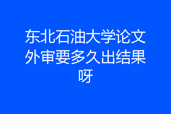 东北石油大学论文外审要多久出结果呀