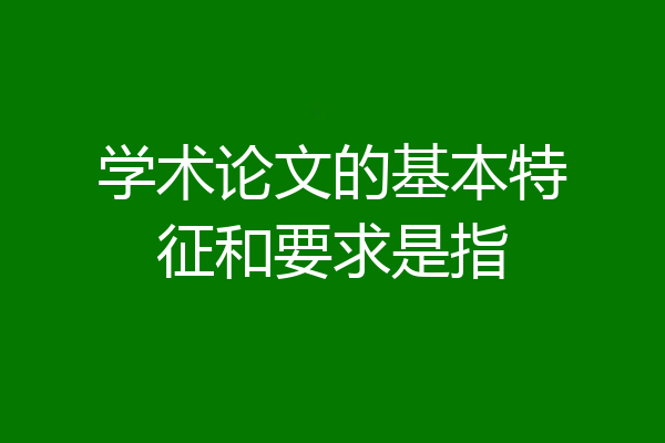 学术论文的基本特征和要求是指