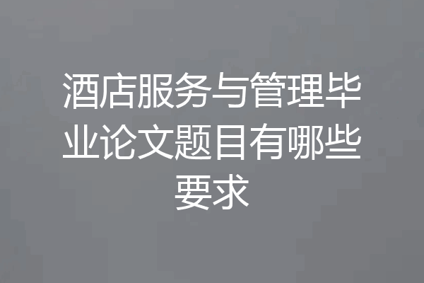 酒店服务与管理毕业论文题目有哪些要求