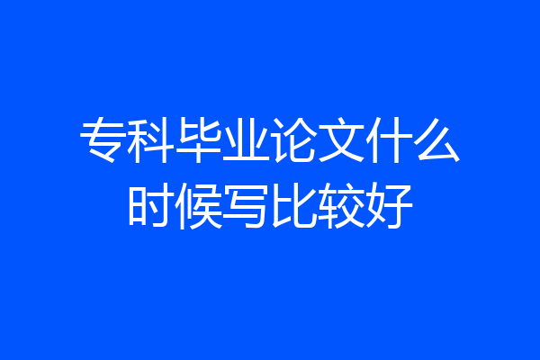 专科毕业论文什么时候写比较好