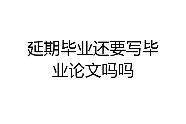 延期毕业还要写毕业论文吗吗