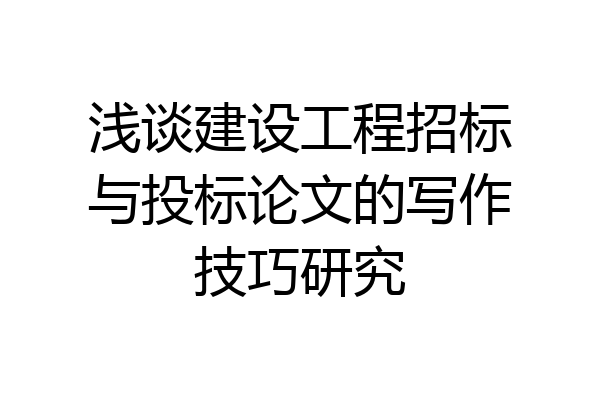 浅谈建设工程招标与投标论文的写作技巧研究