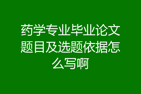 药学专业毕业论文题目及选题依据怎么写啊