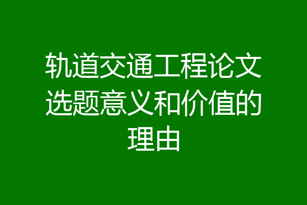 轨道交通工程论文选题意义和价值的理由