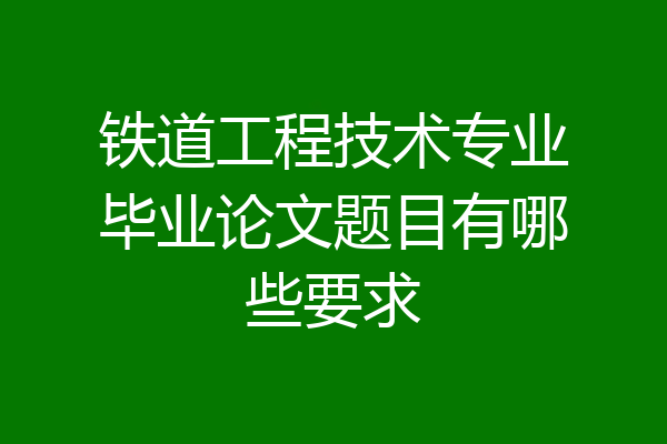 铁道工程技术专业毕业论文题目有哪些要求