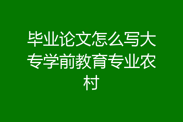 毕业论文怎么写大专学前教育专业农村