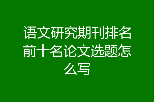 语文研究期刊排名前十名论文选题怎么写