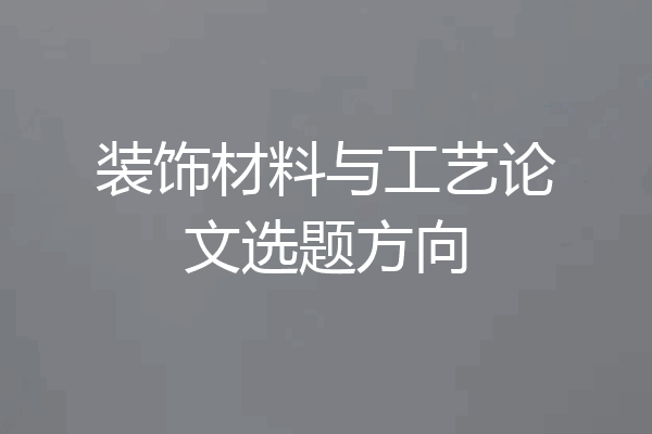 装饰材料与工艺论文选题方向