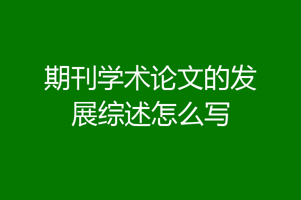 期刊学术论文的发展综述怎么写