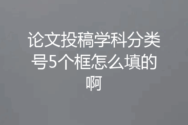 论文投稿学科分类号5个框怎么填的啊