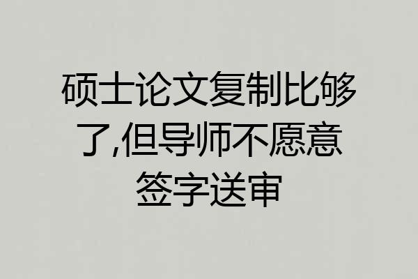 硕士论文复制比够了,但导师不愿意签字送审