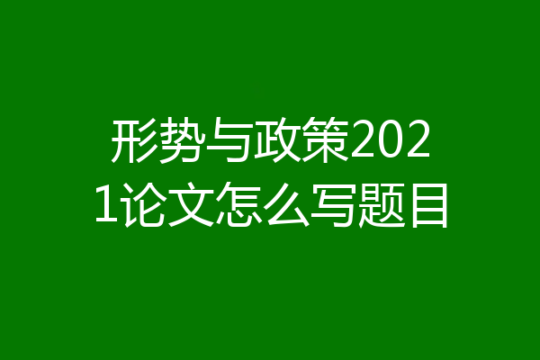 形势与政策2021论文怎么写题目