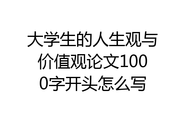 大学生的人生观与价值观论文1000字开头怎么写
