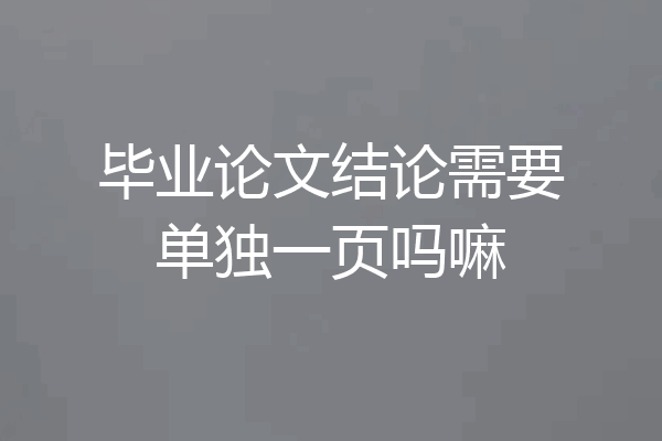 毕业论文结论需要单独一页吗嘛
